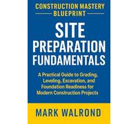 Construction Mastery Blueprint: Site Preparation Fundamentals: A Practical Guide to Grading, Leveling, Excavation, and Foundation Readiness for Modern Construction Projects