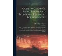 Construction Of Radio Phone And Telegraph Receivers For Beginners: Solid, Useful Data, Photos, And Drawings Prepared Specially For The Radio Novice An