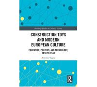 Construction Toys and Modern European Culture Education, Politics, and Technology, 1830 to 1940 - Artemis Yagou - Routledge - ebook (ePub) - Livre