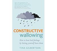 Constructive Wallowing: How to Beat Bad Feelings by Letting Yourself Have Them