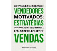 Construindo Um Exército De Vendedores Motivados: Estratégias Para Maximizar O Desempenho E A Lealdade Da Equipe De Vendas