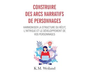 Construire des arcs narratifs de personnages: Harmoniser la structure du récit, l'intrigue et le développement de vos personnages