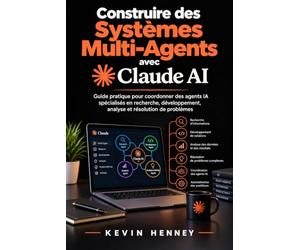 CONSTRUIRE DES SYSTÈMES MULTI-AGENTS AVEC CLAUDE AI: Guide pratique pour coordonner des agents IA spécialisés en recherche, développement, analyse et résolution de problèmes