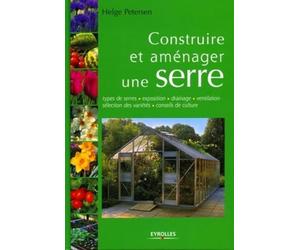 Construire et aménager une serre: Types de serres - Exposition - Drainage - Ventilation - Sélection des variétés - Conseils de culture