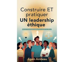 Construire ET pratiquer UN leadership éthique: Dans les communautés publiques et le monde des affaires