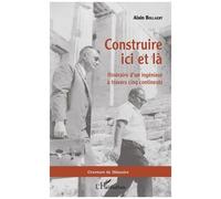Construire Ici Et Là - Itinéraire D'un Ingénieur À Travers Cinq Continents