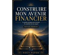 Construire mon avenir financier: Le guide pratique pour prendre le contrôle de son argent