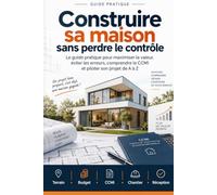 Construire sa maison sans perdre le contrôle: Le guide pratique pour maximiser la valeur, éviter les erreurs, comprendre le CCMI et piloter son projet de A à Z