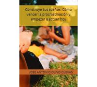 Construye tus sueños: Cómo vencer la procrastinación y empezar a actuar hoy: Español