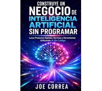 Construye un Negocio de Inteligencia Artificial Sin Programar: Lanza Productos Digitales, Servicios y Herramientas Utilizando IA Sin Código