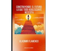 CONSTRUYENDO EL FUTURO:LO QUE TODO ADOLESCENTE NECESITA: Construye tu futuro: lo que todo adolescente necesita para tomar mejores decisiones, ganar confianza y diseñar su camino