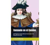 Consuelo en el Camino.: 200 Plegarias al Santo Niño de Atocha para Cada Momento de la Vida.