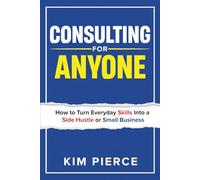 Consulting For Anyone: How to Turn Everyday Skills Into a Side Hustle or Small Business