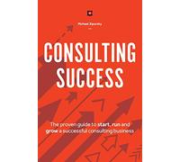 Consulting Success: The Proven Guide to Start, Run and Grow a Successful Consulting Business