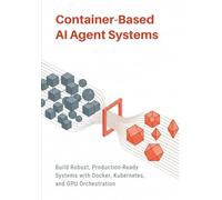 Container-Based AI Agent Systems: Build Robust, Production-Ready Systems with Docker, Kubernetes, and GPU Orchestration
