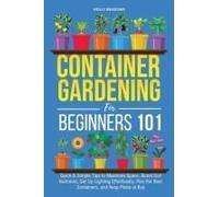 Container Gardening For Beginners 101: Quick & Simple Tips To Maximize Space, Boost Soil Nutrients, Set Up Lighting Effortlessly, Pick The Best Containers, And Keep Pests At Bay