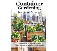 Container Gardening for Small Spaces: The Beginner’s Guide to Growing Vegetables & Herbs in Pots and Balconies