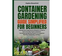 Container Gardening Guide Simplified for Beginners: Step By Step Comprehensive Blueprint on How to Grow Your Own Food in Containers