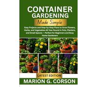 CONTAINER GARDENING MADE SIMPLE: Easy Projects and Step-by-Step Plans to Grow Flowers, Herbs, and Vegetables All Year Round in Pots, Planters, and ... Perfect for Beginners and Busy Home Gardeners