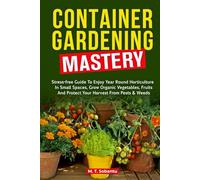 Container Gardening Mastery: Stress-Free Guide to Enjoy Year-Round Horticulture in Small Spaces, Grow Organic Vegetables, Fruits, and Protect Your Harvest Against Pests & Weeds