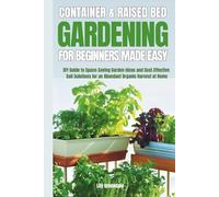 Container & Raised Bed Gardening For Beginners - Made Easy: DIY Guide to Space-Saving Garden Ideas and Cost-Effective Soil Solutions for an Abundant Organic Harvest at Home
