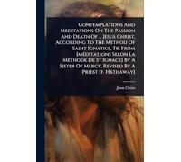 Contemplations And Meditations On The Passion And Death Of ... Jesus Christ, According To The Method Of Saint Ignatius, Tr. From [mÃ(c)ditations Selon ... Of Mercy, Revised By A Priest [f. Hathaway]