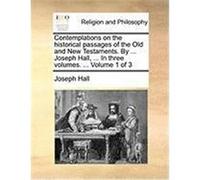 Contemplations on the Historical Passages of the Old and New Testaments. by ... Joseph Hall, ... in Three Volumes. ... Volume 1 of 3 Hall, Joseph (Auteur)