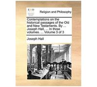 Contemplations On The Historical Passages Of The Old And New Testaments. By ... Joseph Hall, ... In Three Volumes. ... Volume 3 Of 3