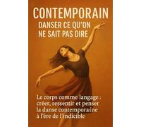 Contemporain - Danser ce qu’on ne sait pas dire: Le corps comme langage : créer, ressentir et penser la danse contemporaine à l’ère de l’indicible