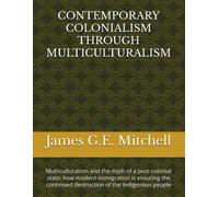 Contemporary Colonialism Through Multiculturalism: Multiculturalism And The Myth Of A Post-Colonial State: How Modern Immigration Is Ensuring The Continued Destruction Of The Indigenous People