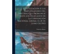 Contestacion Á Los Impugnadores Del Discurso Que Pronuncié Ante Los Delegados De La Convención Nacional Liberal El 21 De Junio De 1903