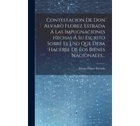 Contestacion De Don Alvaro Florez Estrada Á Las Impugnaciones Hechas Á Su Escrito Sobre El Uso Que Deba Hacerse De Los Bienes Nacionales...