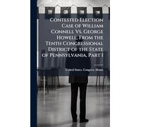 Contested Election Case of William Connell Vs. George Howell, From the Tenth Congressional District of the State of Pennsylvania, Part 1