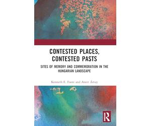 Contested Places, Contested Pasts: Sites of Memory and Commemoration in the Hungarian Landscape