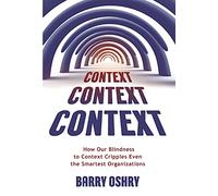 Context, Context, Context: How Our Blindness to Context Cripples Even the Smartest Organizations