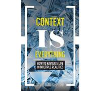 Context Is Everything: How to Navigate Life in Multiple Realities