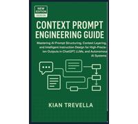 CONTEXT PROMPT ENGINEERING GUIDE: Mastering AI Prompt Structuring, Context Layering, and Intelligent Instruction Design for High-Precision Outputs in ChatGPT, LLMs, and Autonomous AI Systems