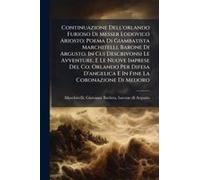 Continuazione Dell'orlando Furioso Di Messer Lodovico Ariosto; Poema Di Giambatista Marchitelli, Barone Di Argusto. In Cui Descrivonsi Le Avventure, E Le Nuove Imprese Del Co. Orlando Per Difesa D'ang