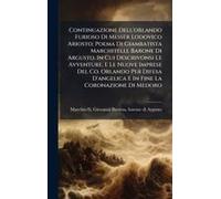 Continuazione Dell'orlando Furioso Di Messer Lodovico Ariosto; Poema Di Giambatista Marchitelli, Barone Di Argusto. In Cui Descrivonsi Le Avventure, E Le Nuove Imprese Del Co. Orlando Per Difesa D'ang