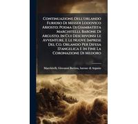 Continuazione Dell'orlando Furioso Di Messer Lodovico Ariosto; Poema Di Giambatista Marchitelli, Barone Di Argusto. In Cui Descrivonsi Le Avventure, E ... D'angelica E In Fine La Coronazione Di Medoro