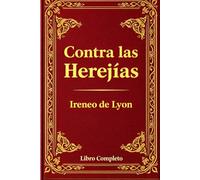 Contra las Herejías: Una Defensa Atemporal de la Fe Cristiana Primitiva: La Obra Completa de Ireneo de Lyon - Una Refutación Poderosa del Gnosticismo y los Fundamentos de la Doctrina Cristiana