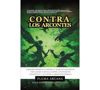Contra Los Arcontes: Sabiduría Hermética, Gnóstica Y Secretos Alquímicos Para Ganar La Batalla Contra Los Parásitos Energéticos Y Alcanzar La Liberación Psíquica