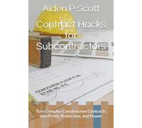 Contract Hacks for Subcontractors: Turn Complex Construction Contracts into Profit, Protection, and Power