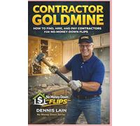 CONTRACTOR GOLDMINE: HOW TO FIND, HIRE, AND PAY CONTRACTORS FOR NO-MONEY-DOWN FLIPS
