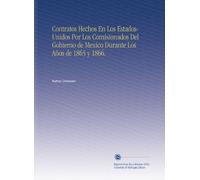 Contratos Hechos En Los Estados-Unidos Por Los Comisionados Del Gobierno de Mexico Durante Los Años de 1865 y 1866. (Spanish Edition)