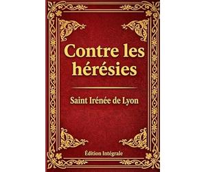 Contre les Hérésies: Dénonciation et réfutation de la gnose au nom menteur