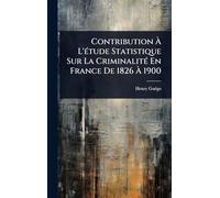 Contribution Ã L'Ã(c)tude Statistique Sur La CriminalitÃ(c) En France De 1826 Ã 1900