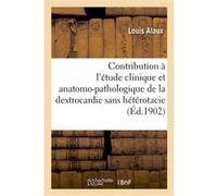 Contribution à l'étude clinique et anatomo-pathologique de la dextrocardie sans hétérotacie Louis Alaux (Auteur)