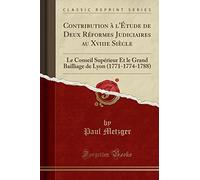 Contribution À l'Étude de Deux Réformes Judiciaires Au Xviiie Siècle: Le Conseil Supérieur Et Le Grand Bailliage de Lyon (1771-1774-1788) (Classic Reprint)