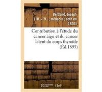 Contribution à l'étude du cancer aigu et du cancer latent du corps thyroïde Joseph Bertrand (Auteur)